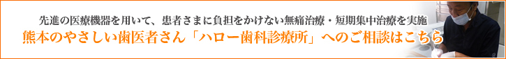 先進の医療機器を用いて、患者さまに負担をかけない無痛治療・短期集中治療を実施 熊本のやさしい歯医者さん「ハロー歯科診療所」へのご相談はこちら