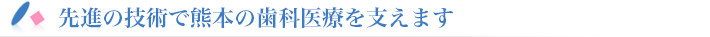 先進の技術で熊本の歯科医療を支えます