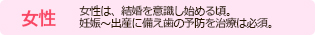 女性　女性は、結婚を意識し始める頃。
妊娠～出産に備え歯の予防を治療は必須。