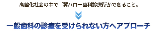 高齢化社会の中で「翼ハロー歯科・内科診療所ができること。 一般歯科の診療を受けられない方へアプローチ